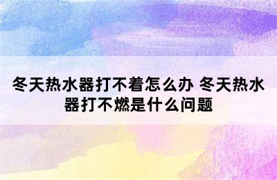 冬天热水器打不着怎么办 冬天热水器打不燃是什么问题